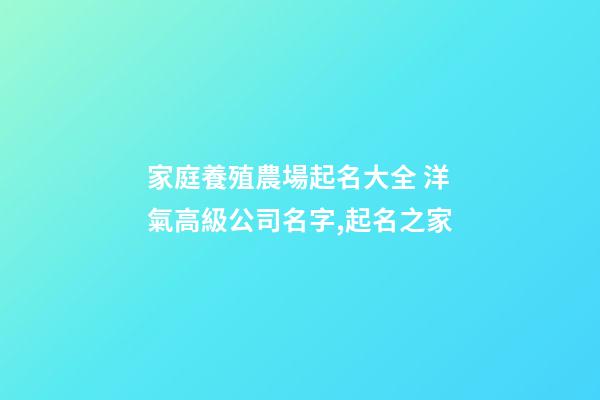 家庭養殖農場起名大全 洋氣高級公司名字,起名之家